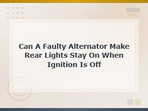 Can a Faulty Alternator Make Rear Lights Stay on When Ignition Is Off