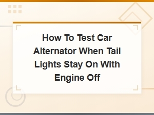 How to Test Car Alternator When Tail Lights Stay on with Engine Off